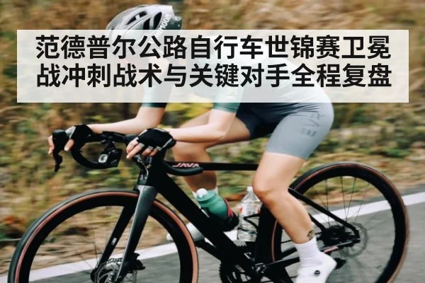 范德普尔公路自行车世锦赛卫冕战冲刺战术与关键对手全程复盘