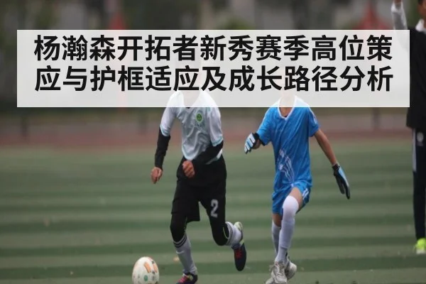 杨瀚森开拓者新秀赛季高位策应与护框适应及成长路径分析