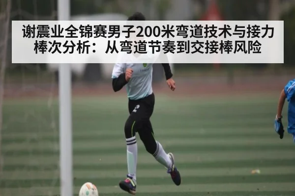 谢震业全锦赛男子200米弯道技术与接力棒次分析：从弯道节奏到交接棒风险